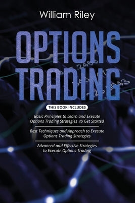 Options Trading: 3 in 1: Basic Principles + Best Techniques + Advanced And Effective Strategies To Execute Options Trading by Riley, William