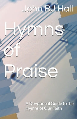 Hymns of Praise: A Devotional Guide to the Hymns of Our Faith by Hall, John Bj