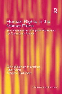 Human Rights in the Market Place: The Exploitation of Rights Protection by Economic Actors by Harding, Christopher