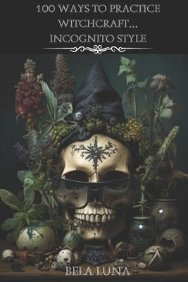 100 Ways to Practice Witchcraft...Incognito Style by Luna, Bela