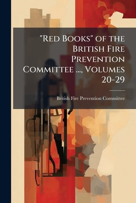 "Red Books" of the British Fire Prevention Committee ..., Volumes 20-29 by British Fire Prevention Committee