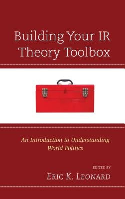 Building Your IR Theory Toolbox: An Introduction to Understanding World Politics by Leonard, Eric K.