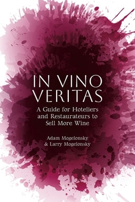 In Vino Veritas: A Guide for Hoteliers and Restaurateurs to Sell More Wine by Mogelonsky, Adam