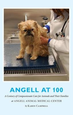 Angell at 100: A Century of Compassionate Care for Animals and Their Families at Angell Animal Medical Center by Campbell, Karen