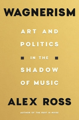 Wagnerism: Art and Politics in the Shadow of Music by Ross, Alex