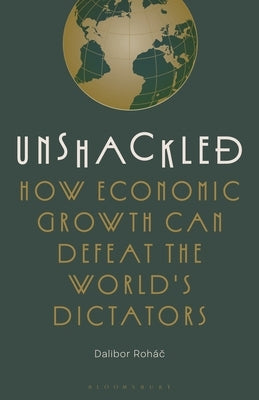 Unshackled: How Economic Growth Can Defeat the World's Dictators by Rohac, Dalibor