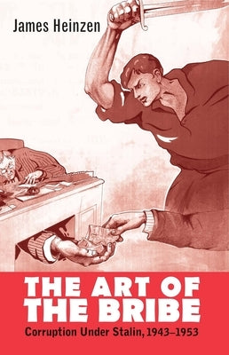 Art of the Bribe: Corruption Under Stalin, 1943-1953 by Heinzen, James