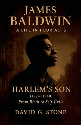 James Baldwin: A Life in Four Acts: Volume 1: "Harlem's Son" (1924-1948) by Stone, David G.
