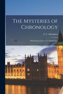 The Mysteries of Chronology: With Proposal for a New English Era by Arbuthnot, F. F.