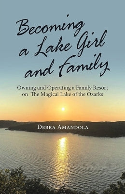 Becoming a Lake Girl and Family: Owning and Operating a Family Resort on the Magical Lake of the Ozarks by Amandola, Debra