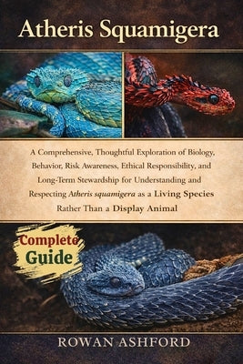 Atheris Squamigera: A Comprehensive, Thoughtful Exploration of Biology, Behavior, Risk Awareness, Ethical Responsibility, and Long-Term Stewardship fo by Ashford, Rowan