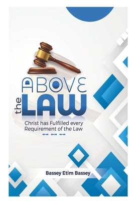 Above The Law: Christ has Fulfilled Every Requirement of the Law by Bassey, Bassey Etim