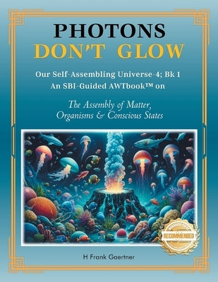 Photons Don't Glow: Our Self-Assembling Universe-4; Bk 1 An SBI-Guided AWTbook(TM) on The Assembly of Matter, Organisms & Conscious States by Gaertner, H. Frank
