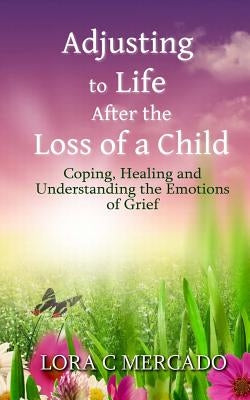 Adjusting to Life After the Loss of a Child: Coping, Healing and Understanding the Emotions of Grief by Mercado, Lora C.