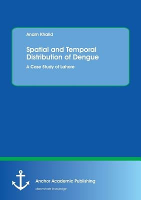 Spatial and Temporal Distribution of Dengue. A Case Study of Lahore by Khalid, Anam