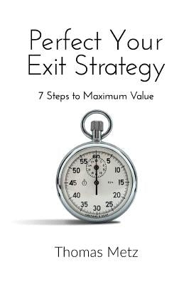 Perfect Your Exit Strategy: 7 Steps to Maximum Value by Metz, Thomas