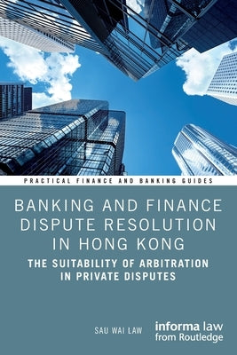 Banking and Finance Dispute Resolution in Hong Kong: The Suitability of Arbitration in Private Disputes by Law, Sau Wai