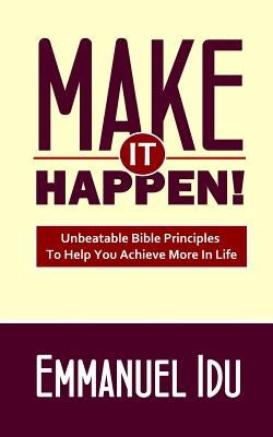 Make It Happen!: Unbeatable Bible Principles To Help You Achieve More In Life by Idu, Emmanuel