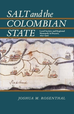 Salt and the Colombian State: Local Society and Regional Monopoly in Boyaca, 1821-1900 by Rosenthal, Joshua