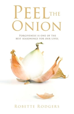 Peel the Onion: Forgiveness is one of the best seasonings for our lives. by Rodgers, Robette