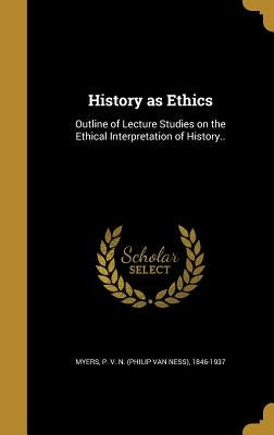 History as Ethics: Outline of Lecture Studies on the Ethical Interpretation of History.. by Myers, P. V. N. (Philip Van Ness) 1846-