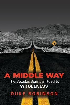 A Middle Way: The Secular/Spiritual Road to Wholeness by Robinson, Duke