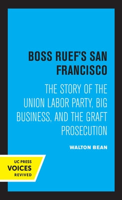 Boss Ruef's San Francisco: The Story of the Union Labor Party, Big Business, and the Graft Prosecution by Bean, Walton