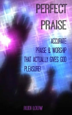 Perfect Praise: Accurate Praise & Worship that actually gives God pleasure! by Louw, Rudi