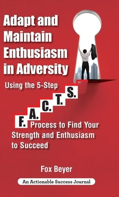 Adapt And Maintain Enthusiasm In Adversity: Using The 5-Step F.A.C.TS. Process To Find Your Strength And Enthusiasm To Succeed by Beyer, Fox