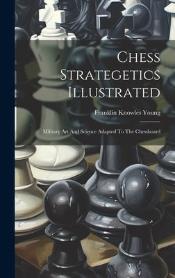 Chess Strategetics Illustrated: Military Art And Science Adapted To The Chessboard by Young, Franklin Knowles