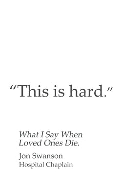 This Is Hard: What I Say When Loved Ones Die. by Swanson, Jon C.