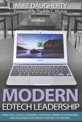 Modern EdTech Leadership: A practical guide to designing your team, serving your teachers, and adjusting your strategy for the 21st century. by Murray, Thomas C.
