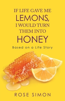 If Life Gave Me Lemons, I Would Turn Them into Honey: Based on a Life Story by Simon, Rose