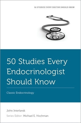 50 Studies Every Endocrinologist Should Know: Classic Endocrinology by Interlandi, John