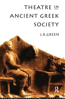Theatre in Ancient Greek Society by Green, J. R.