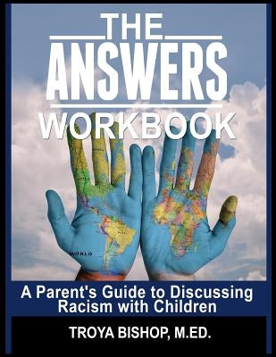 The Answers Workbook: A Parent's Guide to Discussing Racism with Children by Bishop M. Ed, Troya a.