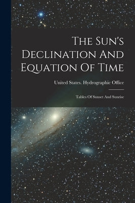 The Sun's Declination And Equation Of Time: Tables Of Sunset And Sunrise by United States Hydrographic Office