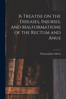 A Treatise on the Diseases, Injuries, and Malformations of the Rectum and Anus by Ashton, Thomas John