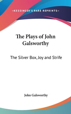 The Plays of John Galsworthy: The Silver Box, Joy and Strife by Galsworthy, John