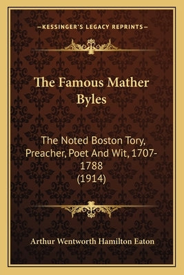 The Famous Mather Byles: The Noted Boston Tory, Preacher, Poet And Wit, 1707-1788 (1914) by Eaton, Arthur Wentworth Hamilton