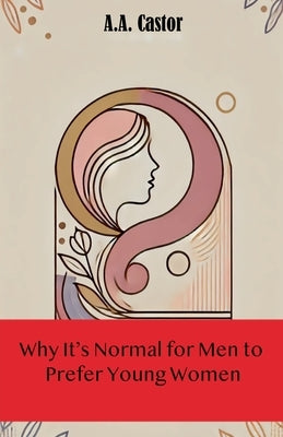 Why It's Normal for Men to Prefer Young Women by Castor, A. a.