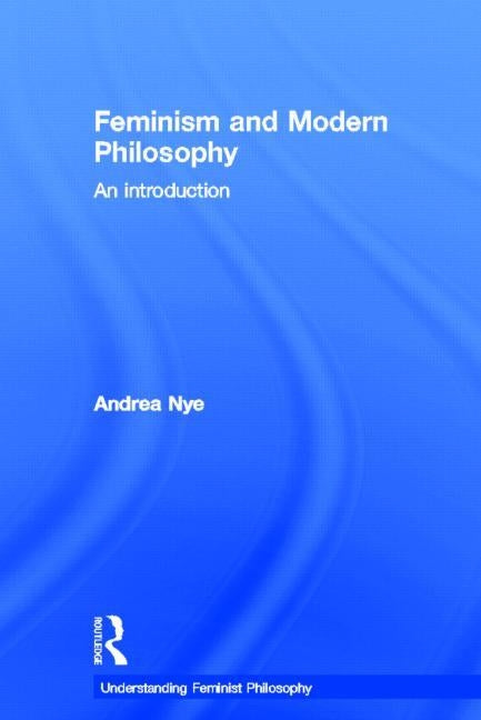 Feminism and Modern Philosophy by Nye, Andrea