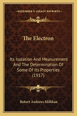 The Electron: Its Isolation And Measurement And The Determination Of Some Of Its Properties (1917) by Millikan, Robert Andrews