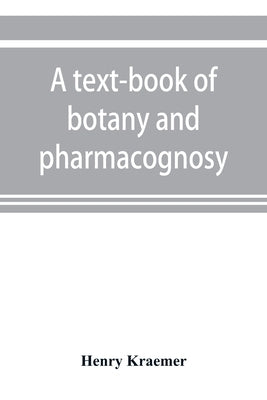 A text-book of botany and pharmacognosy, intended for the use of students of pharmacy, as a reference book for pharmacists, and as a handbook for food by Kraemer, Henry