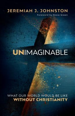 Unimaginable: What Our World Would Be Like Without Christianity by Johnston, Jeremiah J.