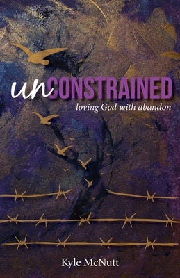 Unconstrained: Loving God with Abandon by McNutt, Kyle