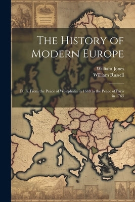 The History of Modern Europe: Pt. Ii. From the Peace of Westphalia in 1648 to the Peace of Paris in 1763 by Jones, William