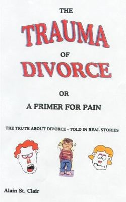 The Trauma of Divorce or a Primer for Pain: The Truth about Divorce-Told in Real Stories by St Clair, Alain