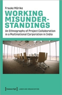 Working Misunderstandings: An Ethnography of Project Collaboration in a Multinational Corporation in India by Mörike, Frauke