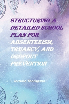 Structuring a Detailed School Plan for Absenteeism, Truancy, and Dropout Prevention by Thompson, Jerome